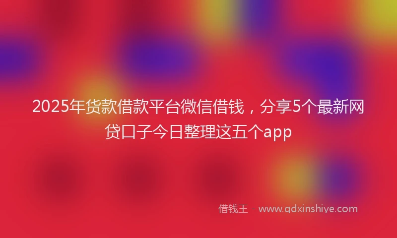 2025年货款借款平台微信借钱，分享5个最新网贷口子今日整理这五个app