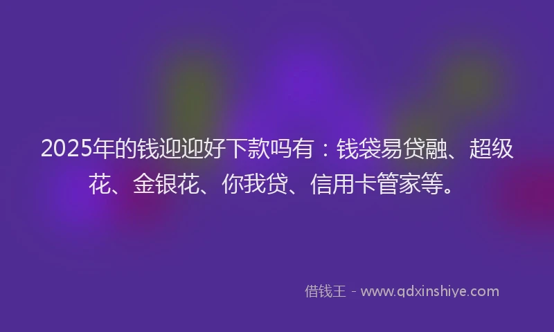 2025年的钱迎迎好下款吗有：钱袋易贷融、超级花、金银花、你我贷、信用卡管家等。