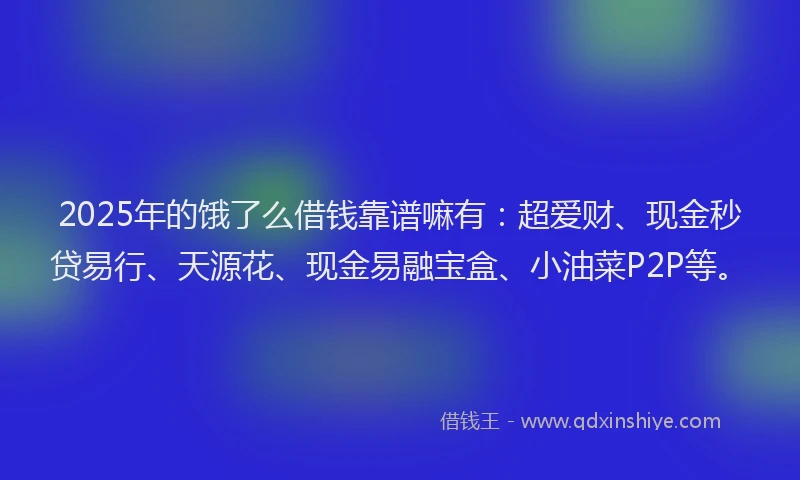 2025年的饿了么借钱靠谱嘛有：超爱财、现金秒贷易行、天源花、现金易融宝盒、小油菜P2P等。