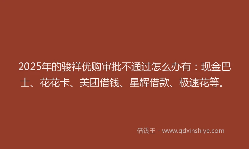 2025年的骏祥优购审批不通过怎么办有:现金巴士、花花卡、美团借钱、星辉借款、极速花等。