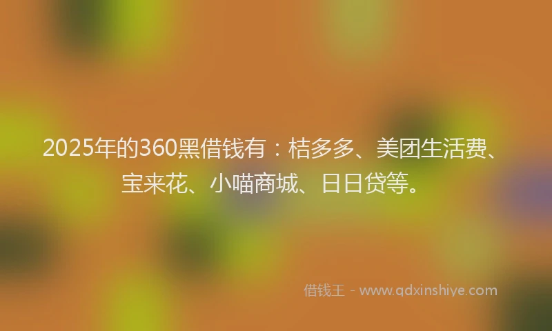 2025年的360黑借钱有：桔多多、美团生活费、宝来花、小喵商城、日日贷等。