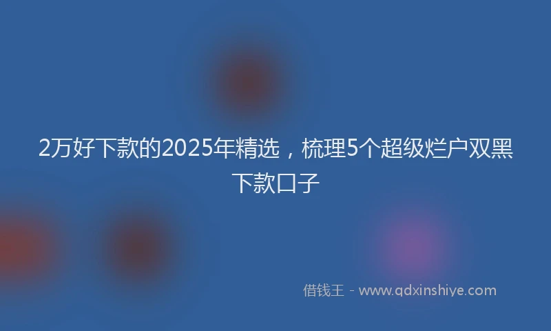 2万好下款的2025年精选，梳理5个超级烂户双黑下款口子