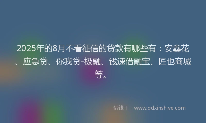 2025年的8月不看征信的贷款有哪些有：安鑫花、应急贷、你我贷-极融、钱速借融宝、匠也商城等。