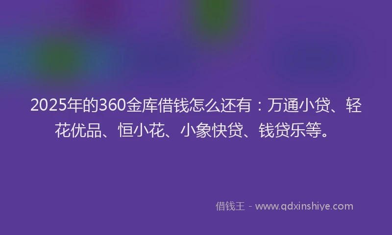 2025年的360金库借钱怎么还有：万通小贷、轻花优品、恒小花、小象快贷、钱贷乐等。