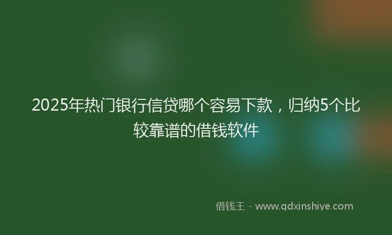 2025年热门银行信贷哪个容易下款，归纳5个比较靠谱的借钱软件