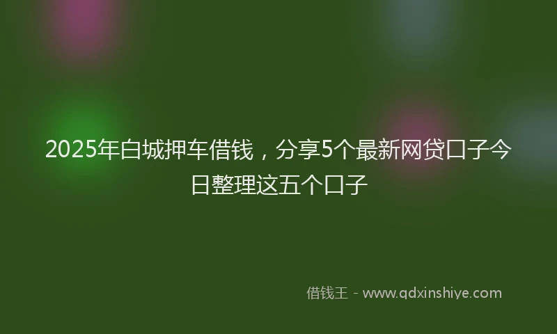 2025年白城押车借钱，分享5个最新网贷口子今日整理这五个口子