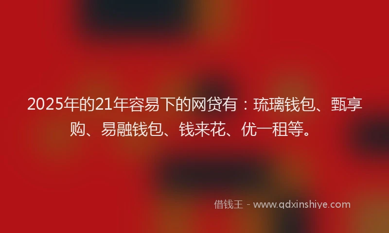 2025年的21年容易下的网贷有：琉璃钱包、甄享购、易融钱包、钱来花、优一租等。