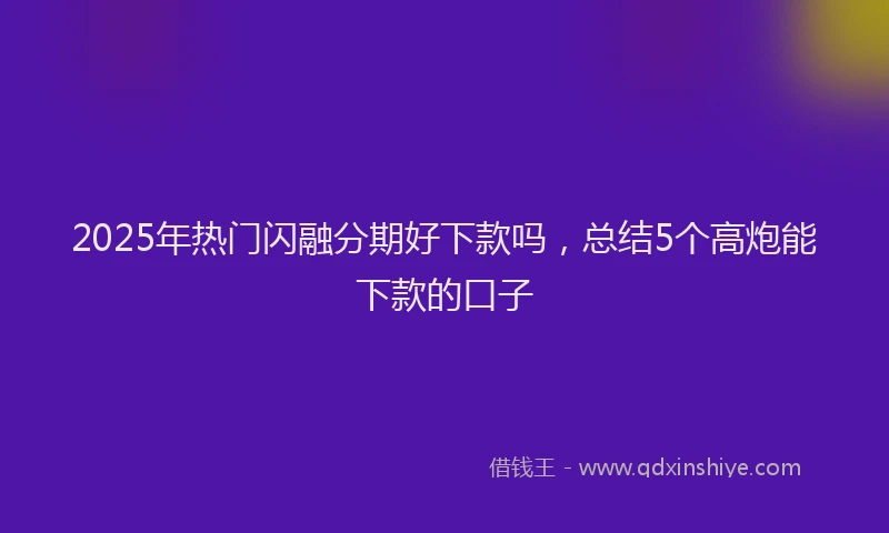 2025年热门闪融分期好下款吗，总结5个高炮能下款的口子