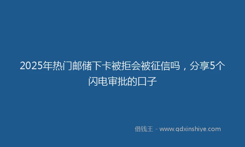 2025年热门邮储下卡被拒会被征信吗，分享5个闪电审批的口子