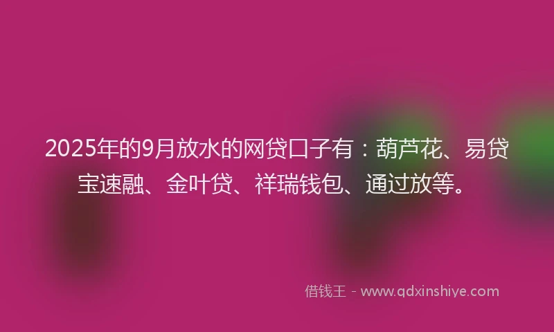 2025年的9月放水的网贷口子有：葫芦花、易贷宝速融、金叶贷、祥瑞钱包、通过放等。