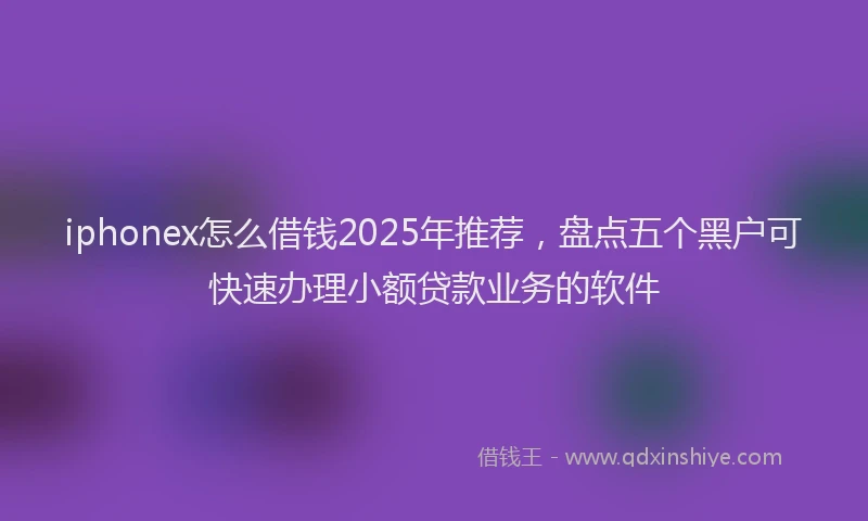 iphonex怎么借钱2025年推荐，盘点五个黑户可快速办理小额贷款业务的软件