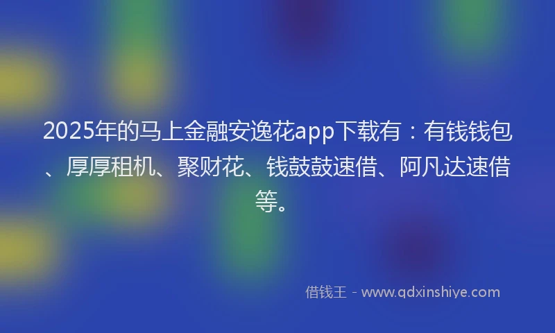 2025年的马上金融安逸花app下载有：有钱钱包、厚厚租机、聚财花、钱鼓鼓速借、阿凡达速借等。