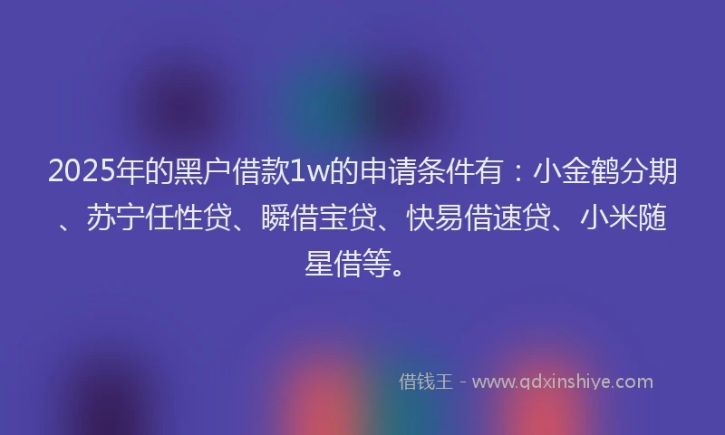 2025年的黑户借款1w的申请条件有：小金鹤分期、苏宁任性贷、瞬借宝贷、快易借速贷、小米随星借等。