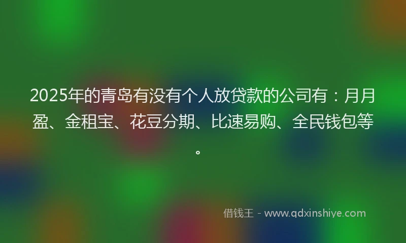 2025年的青岛有没有个人放贷款的公司有：月月盈、金租宝、花豆分期、比速易购、全民钱包等。
