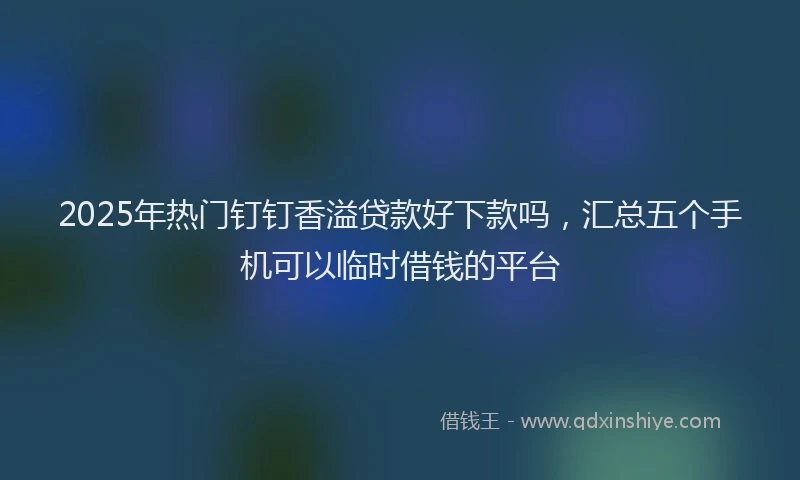 2025年热门钉钉香溢贷款好下款吗，汇总五个手机可以临时借钱的平台