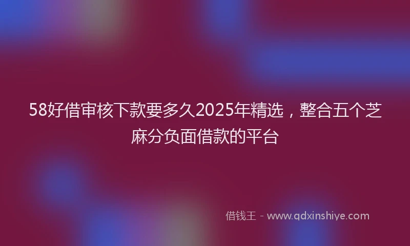 58好借审核下款要多久2025年精选，整合五个芝麻分负面借款的平台