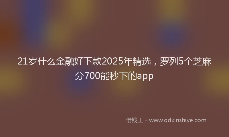 21岁什么金融好下款2025年精选，罗列5个芝麻分700能秒下的app