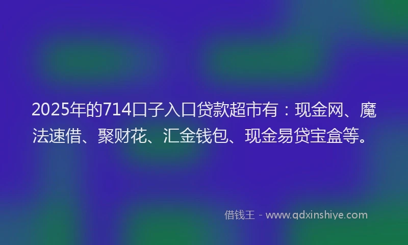 2025年的714口子入口贷款超市有：现金网、魔法速借、聚财花、汇金钱包、现金易贷宝盒等。