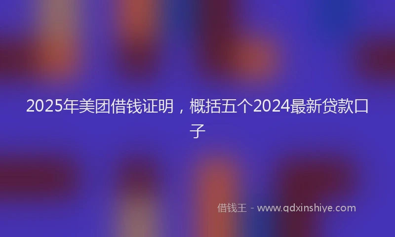 2025年美团借钱证明，概括五个2024最新贷款口子