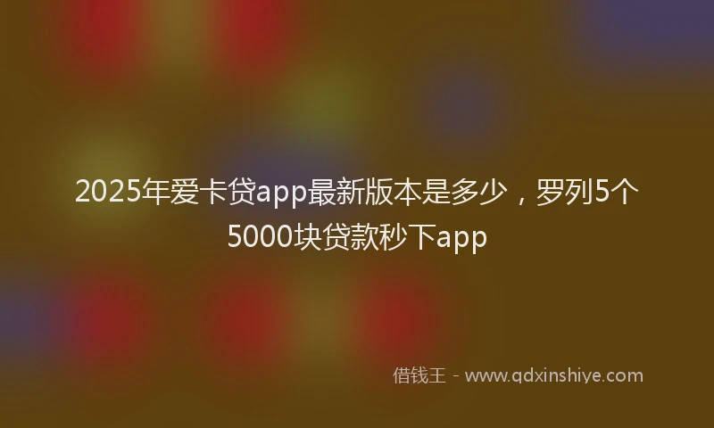 2025年爱卡贷app最新版本是多少，罗列5个5000块贷款秒下app