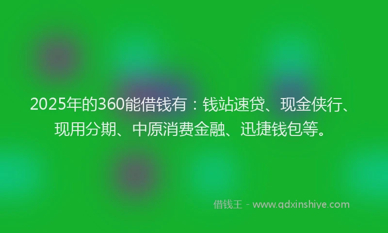 2025年的360能借钱有：钱站速贷、现金侠行、现用分期、中原消费金融、迅捷钱包等。