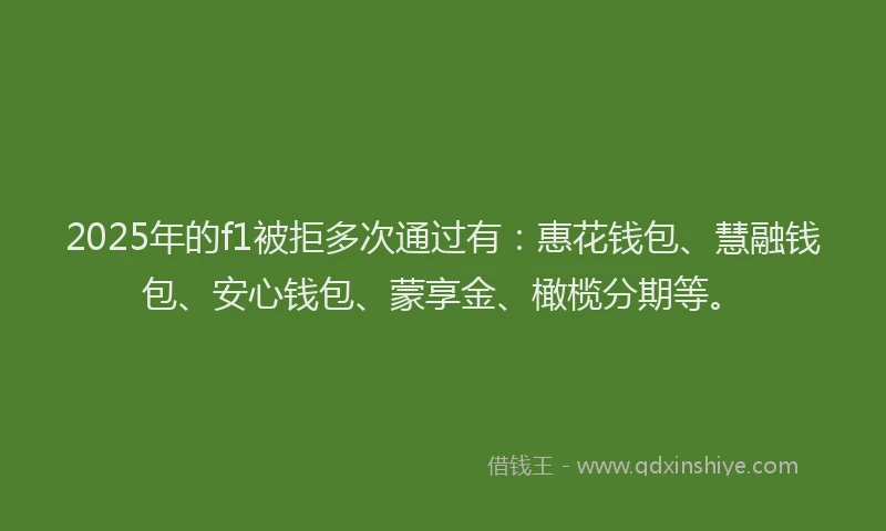 2025年的f1被拒多次通过有：惠花钱包、慧融钱包、安心钱包、蒙享金、橄榄分期等。