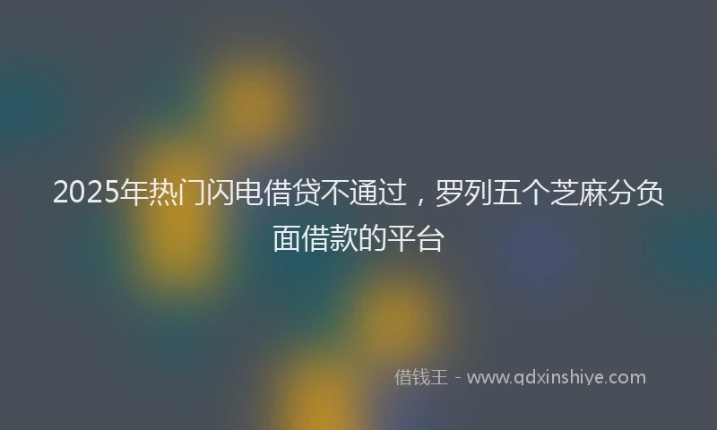 2025年热门闪电借贷不通过，罗列五个芝麻分负面借款的平台