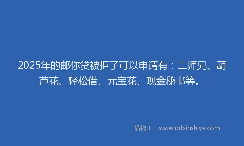 2025年的邮你贷被拒了可以申请有：二师兄、葫芦花、轻松借、元宝花、现金秘书等。