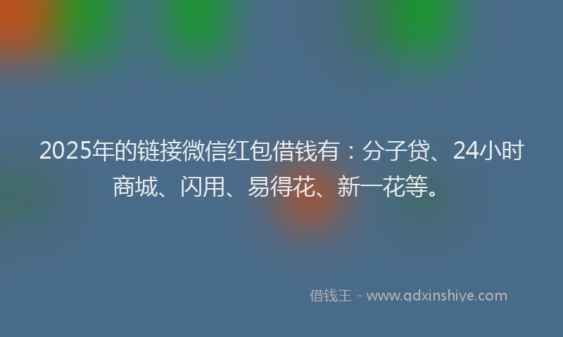 2025年的链接微信红包借钱有：分子贷、24小时商城、闪用、易得花、新一花等。