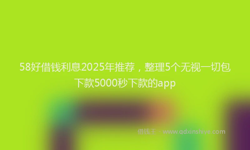58好借钱利息2025年推荐，整理5个无视一切包下款5000秒下款的app