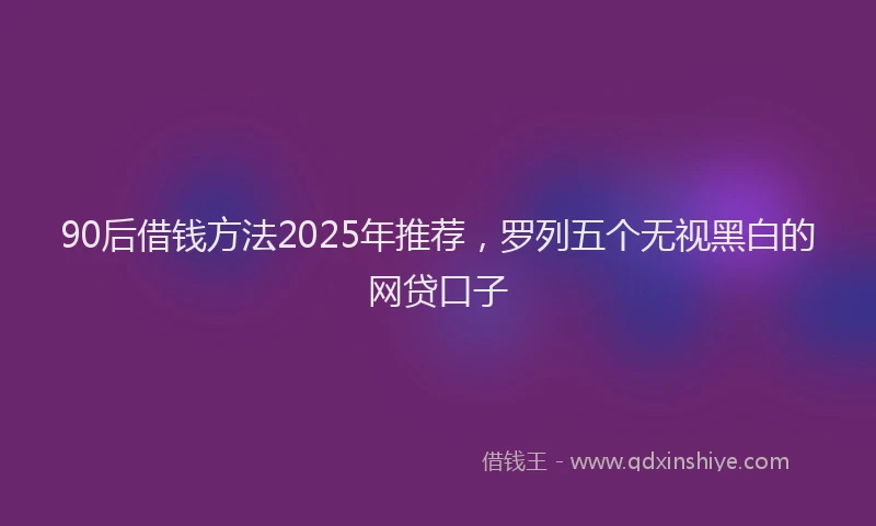 90后借钱方法2025年推荐，罗列五个无视黑白的网贷口子