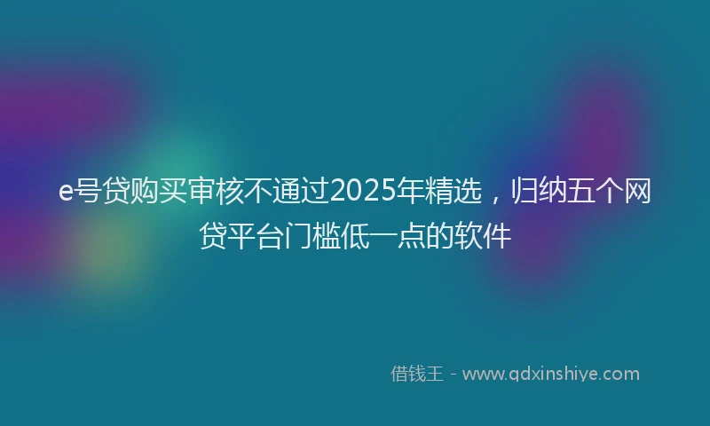 e号贷购买审核不通过2025年精选，归纳五个网贷平台门槛低一点的软件