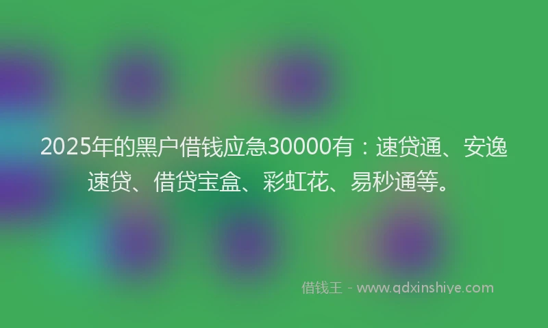 2025年的黑户借钱应急30000有：速贷通、安逸速贷、借贷宝盒、彩虹花、易秒通等。