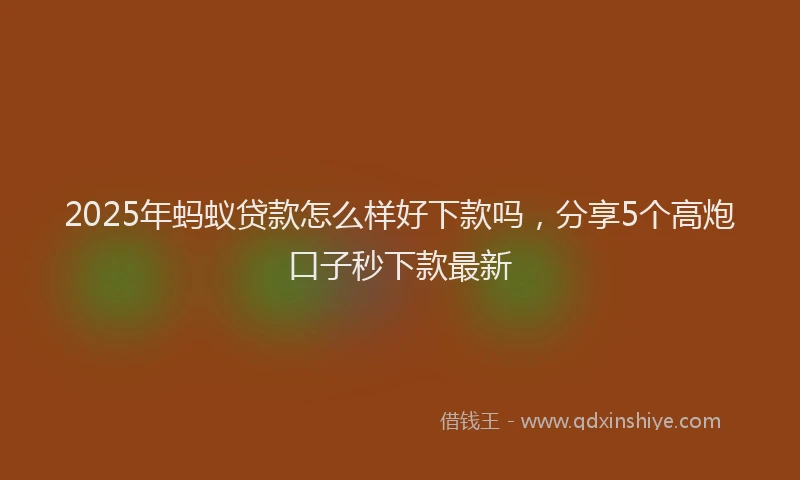 2025年蚂蚁贷款怎么样好下款吗，分享5个高炮口子秒下款最新