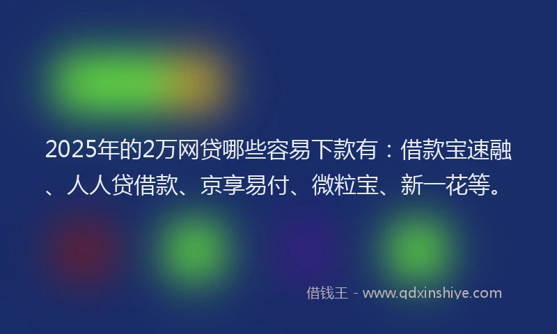2025年的2万网贷哪些容易下款有：借款宝速融、人人贷借款、京享易付、微粒宝、新一花等。
