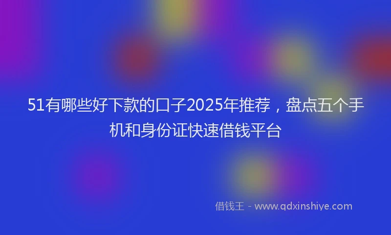 51有哪些好下款的口子2025年推荐，盘点五个手机和身份证快速借钱平台