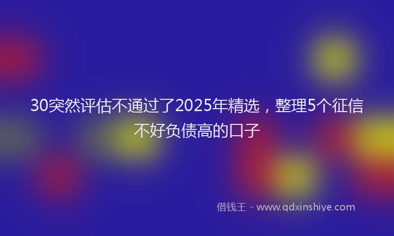 30突然评估不通过了2025年精选，整理5个征信不好负债高的口子