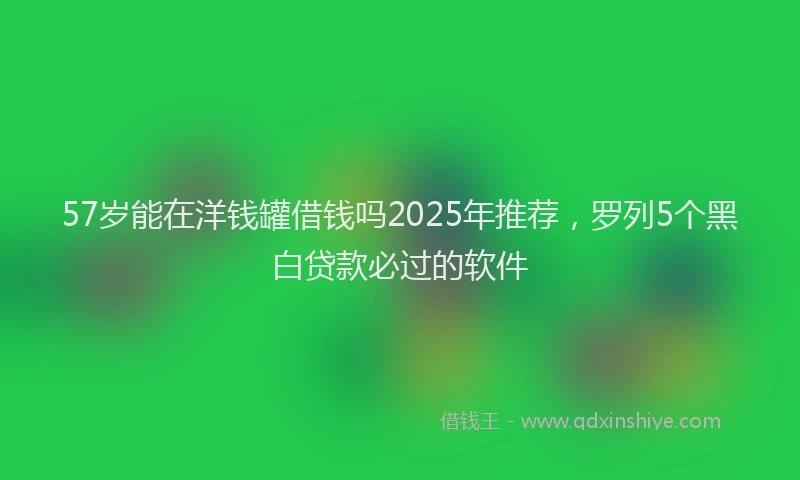 57岁能在洋钱罐借钱吗2025年推荐，罗列5个黑白贷款必过的软件