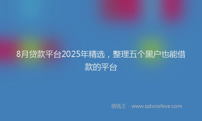 8月贷款平台2025年精选，整理五个黑户也能借款的平台