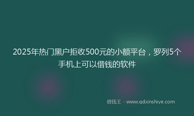2025年热门黑户拒收500元的小额平台,罗列5个手机上可以借钱的软件