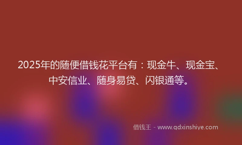 2025年的随便借钱花平台有：现金牛、现金宝、中安信业、随身易贷、闪银通等。