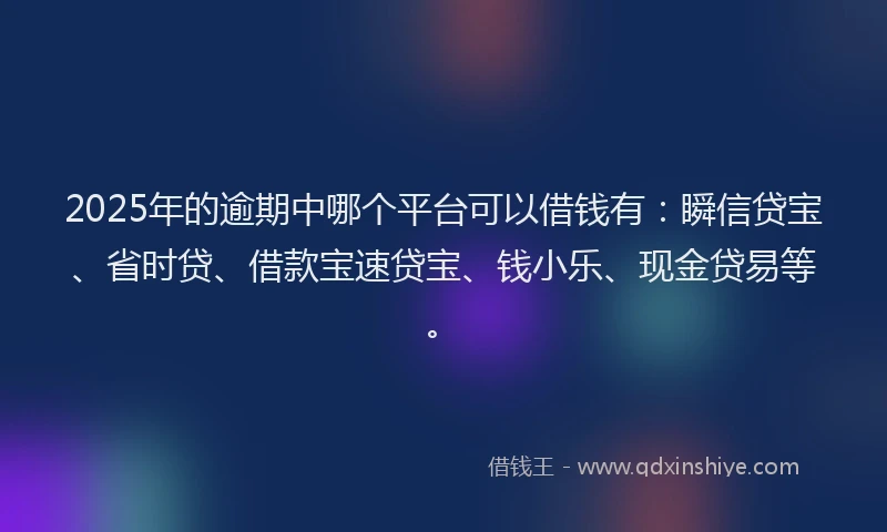 2025年的逾期中哪个平台可以借钱有：瞬信贷宝、省时贷、借款宝速贷宝、钱小乐、现金贷易等。