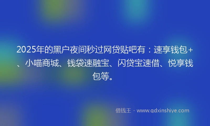 2025年的黑户夜间秒过网贷贴吧有：速享钱包+、小喵商城、钱袋速融宝、闪贷宝速借、悦享钱包等。