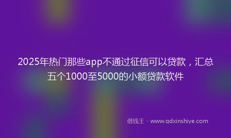 2025年热门那些app不通过征信可以贷款，汇总五个1000至5000的小额贷款软件