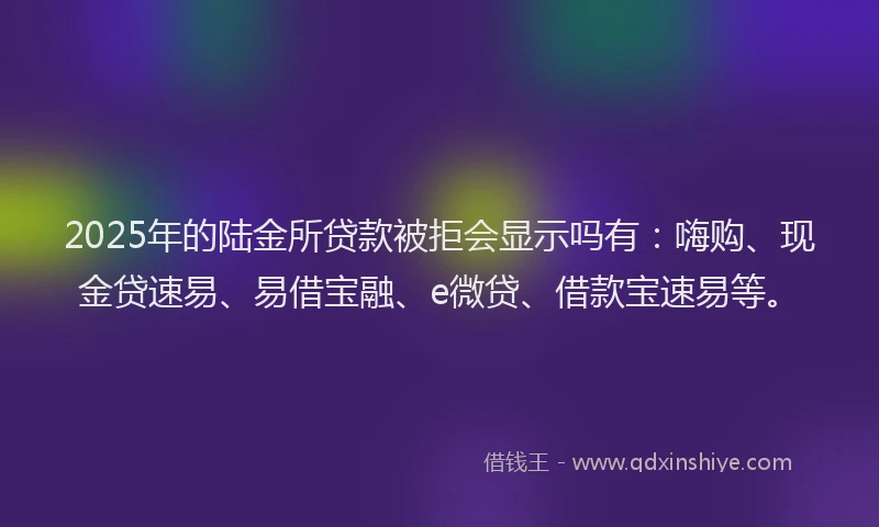 2025年的陆金所贷款被拒会显示吗有：嗨购、现金贷速易、易借宝融、e微贷、借款宝速易等。