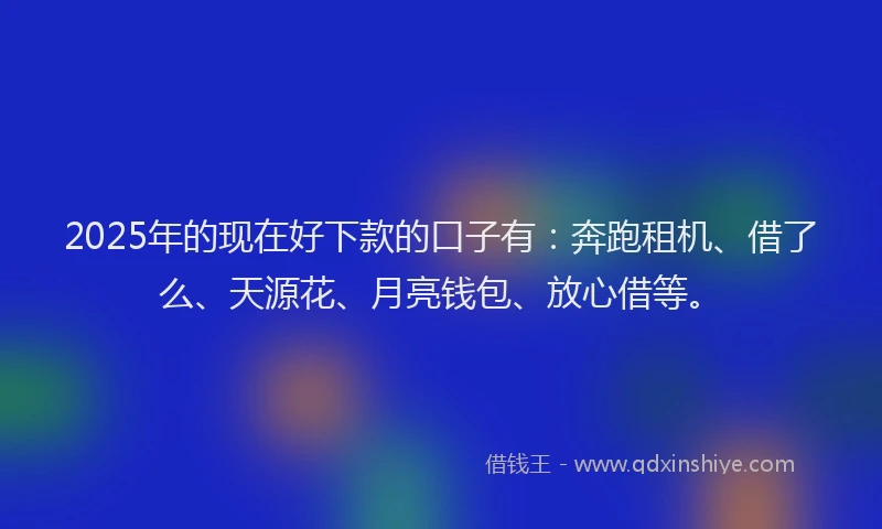 2025年的现在好下款的口子有：奔跑租机、借了么、天源花、月亮钱包、放心借等。