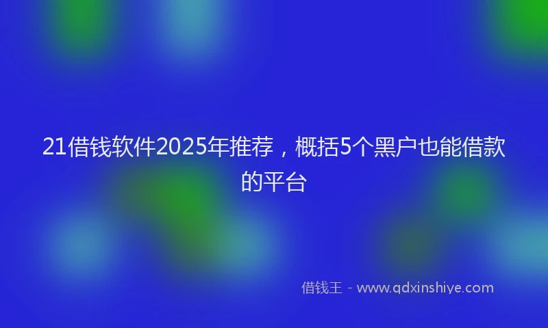 21借钱软件2025年推荐，概括5个黑户也能借款的平台