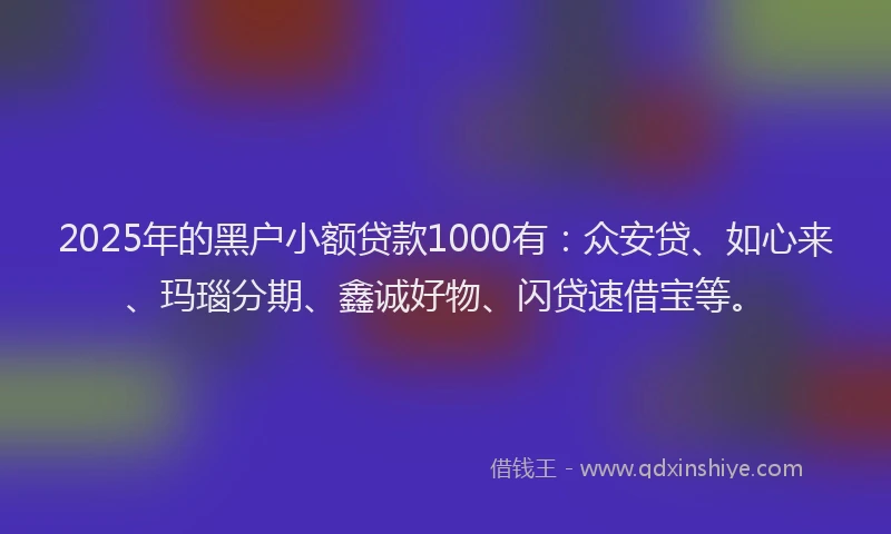 2025年的黑户小额贷款1000有:众安贷、如心来、玛瑙分期、鑫诚好物、闪贷速借宝等。