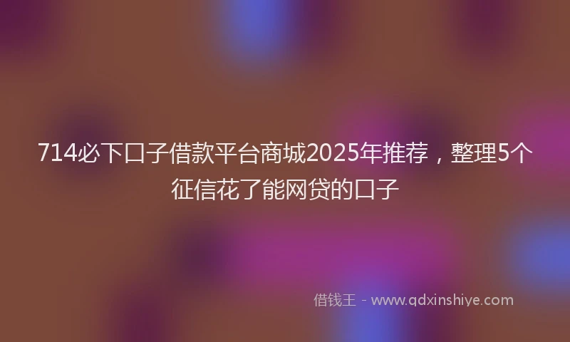 714必下口子借款平台商城2025年推荐，整理5个征信花了能网贷的口子