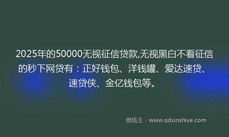 2025年的50000无视征信贷款,无视黑白不看征信的秒下网贷有：正好钱包、洋钱罐、爱达速贷、速贷侠、金亿钱包等。